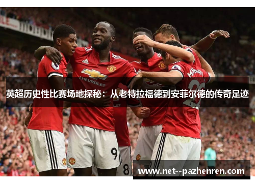 英超历史性比赛场地探秘：从老特拉福德到安菲尔德的传奇足迹