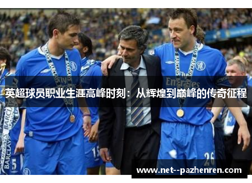 英超球员职业生涯高峰时刻:从辉煌到巅峰的传奇征程 英超球员职业生涯高峰时刻:从辉煌到巅峰的传奇征程