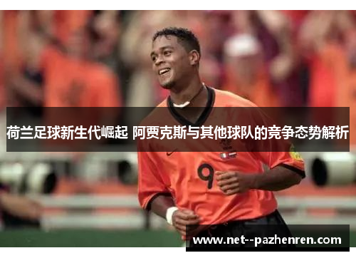 荷兰足球新生代崛起 阿贾克斯与其他球队的竞争态势解析 荷兰足球新生代崛起 阿贾克斯与其他球队的竞争态势解析