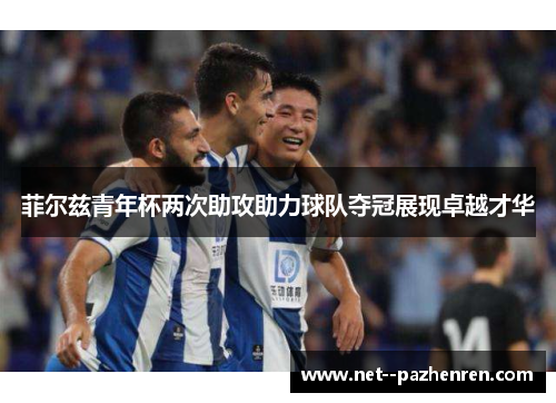 菲尔兹青年杯两次助攻助力球队夺冠展现卓越才华 菲尔兹青年杯两次助攻助力球队夺冠展现卓越才华