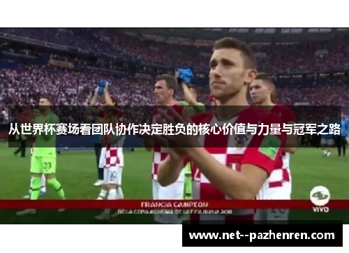 从世界杯赛场看团队协作决定胜负的核心价值与力量与冠军之路