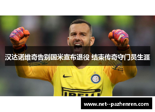 汉达诺维奇告别国米宣布退役 结束传奇守门员生涯 汉达诺维奇告别国米宣布退役 结束传奇守门员生涯