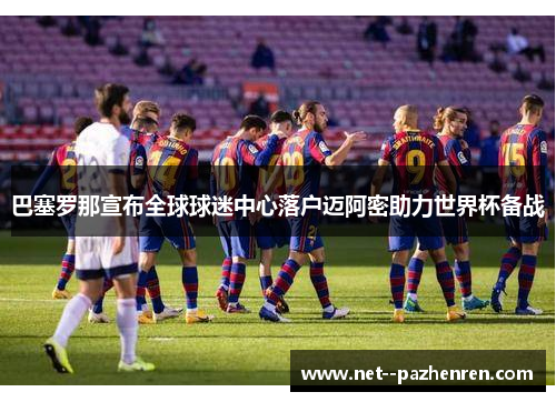 巴塞罗那宣布全球球迷中心落户迈阿密助力世界杯备战 巴塞罗那宣布全球球迷中心落户迈阿密助力世界杯备战