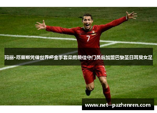 玛丽·厄普斯凭借世界杯金手套荣膺最佳守门员后加盟巴黎圣日耳曼女足 玛丽·厄普斯凭借世界杯金手套荣膺最佳守门员后加盟巴黎圣日耳曼女足