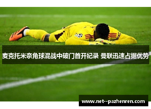 麦克托米奈角球混战中破门首开纪录 曼联迅速占据优势 麦克托米奈角球混战中破门首开纪录 曼联迅速占据优势