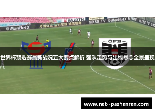 世界杯预选赛最新战况五大要点解析 强队走势与出线悬念全景呈现 世界杯预选赛最新战况五大要点解析 强队走势与出线悬念全景呈现