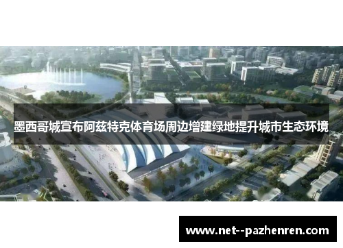 墨西哥城宣布阿兹特克体育场周边增建绿地提升城市生态环境 墨西哥城宣布阿兹特克体育场周边增建绿地提升城市生态环境