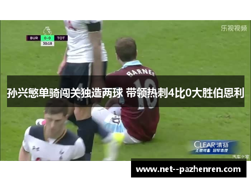 孙兴慜单骑闯关独造两球 带领热刺4比0大胜伯恩利 孙兴慜单骑闯关独造两球 带领热刺4比0大胜伯恩利