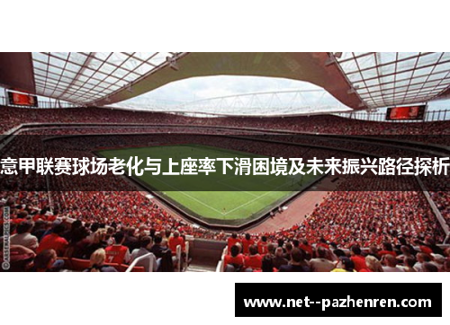意甲联赛球场老化与上座率下滑困境及未来振兴路径探析 意甲联赛球场老化与上座率下滑困境及未来振兴路径探析